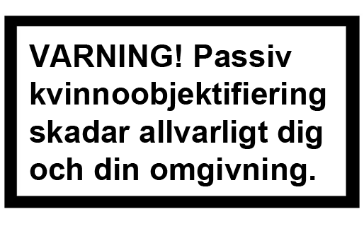VARNING! Passiv kvinnoobjektifiering skadar allvarligt dig och din omgivning. VARNING! Passiv kvinnoobjektifiering skadar allvarligt dig och din omgivning.